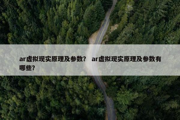 ar虚拟现实原理及参数？ ar虚拟现实原理及参数有哪些？