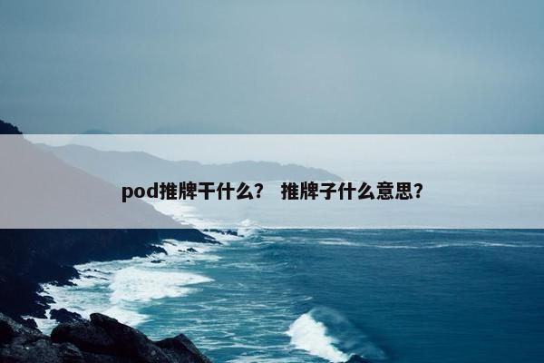 pod推牌干什么？ 推牌子什么意思？