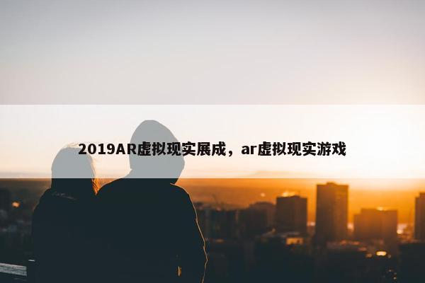 2019AR虚拟现实展成，ar虚拟现实游戏