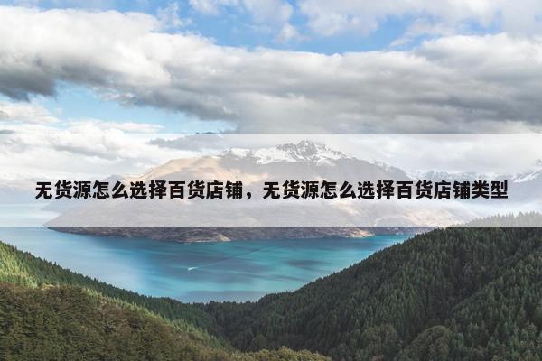 无货源怎么选择百货店铺，无货源怎么选择百货店铺类型