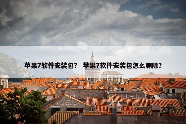 苹果7软件安装包？ 苹果7软件安装包怎么删除？