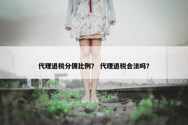 代理退税分佣比例？ 代理退税合法吗？