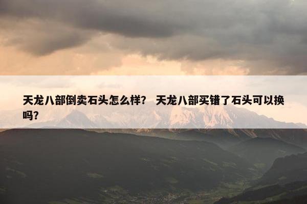 天龙八部倒卖石头怎么样？ 天龙八部买错了石头可以换吗？