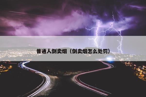 普通人倒卖烟（倒卖烟怎么处罚）