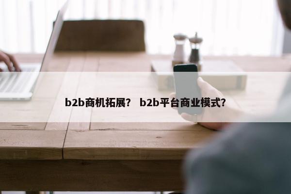 b2b商机拓展？ b2b平台商业模式？