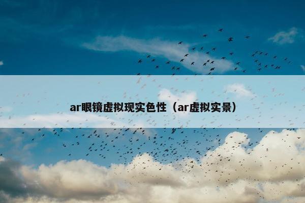 ar眼镜虚拟现实色性（ar虚拟实景）