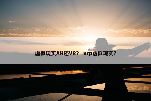 虚拟现实AR还VR？ vrp虚拟现实？