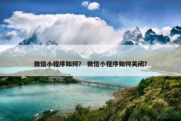 微信小程序如何？ 微信小程序如何关闭？