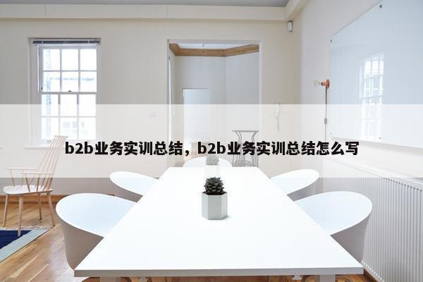 b2b业务实训总结，b2b业务实训总结怎么写