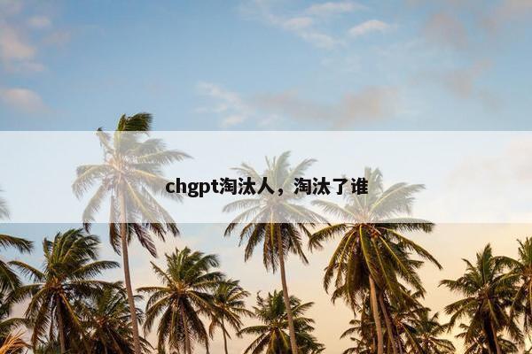 chgpt淘汰人，淘汰了谁