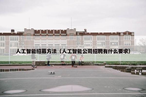 人工智能招募方法（人工智能公司招聘有什么要求）