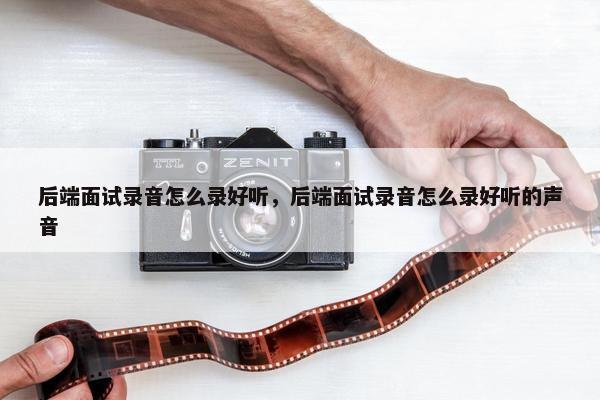 后端面试录音怎么录好听，后端面试录音怎么录好听的声音