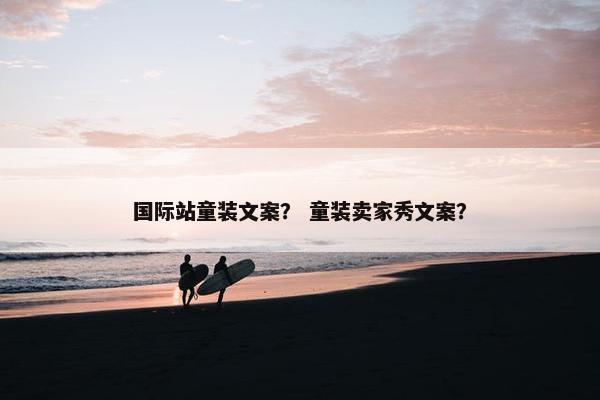 国际站童装文案？ 童装卖家秀文案？