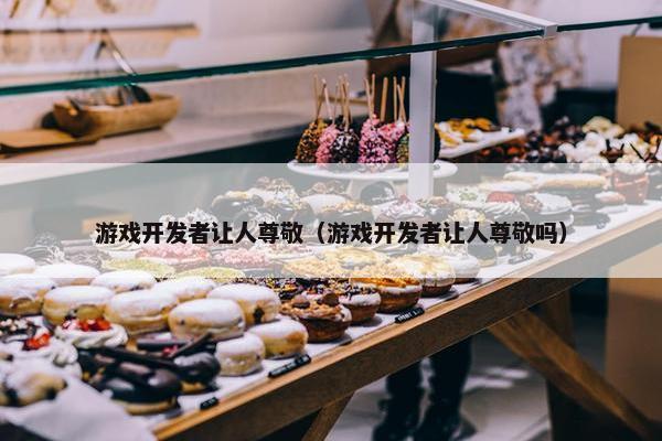 游戏开发者让人尊敬（游戏开发者让人尊敬吗）