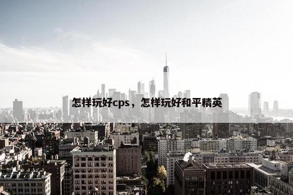 怎样玩好cps，怎样玩好和平精英