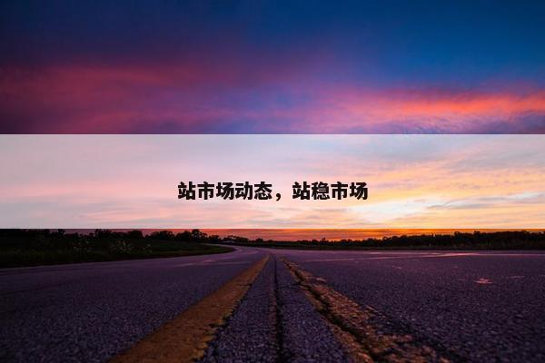 站市场动态，站稳市场
