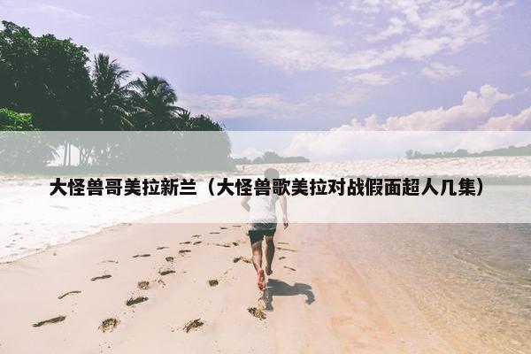 大怪兽哥美拉新兰（大怪兽歌美拉对战假面超人几集）