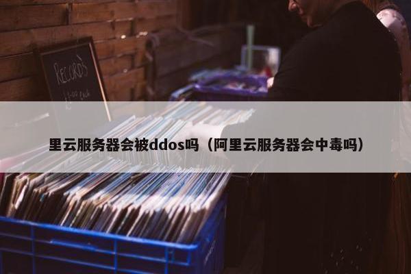 里云服务器会被ddos吗（阿里云服务器会中毒吗）