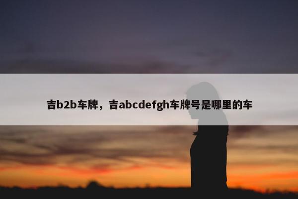 吉b2b车牌，吉abcdefgh车牌号是哪里的车