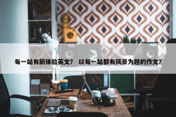 每一站有新体验英文？ 以每一站都有风景为题的作文？