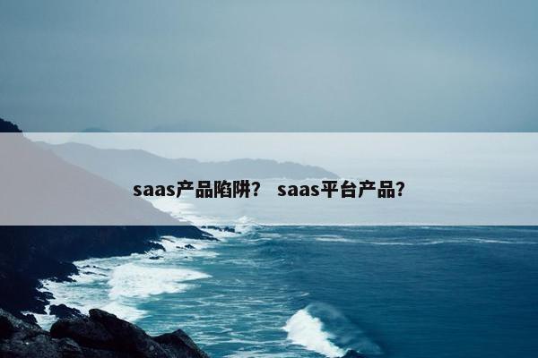 saas产品陷阱？ saas平台产品？