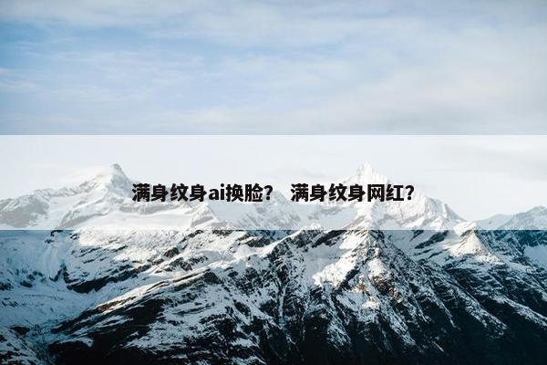 满身纹身ai换脸？ 满身纹身网红？