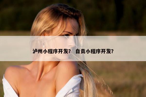 泸州小程序开发？ 自贡小程序开发？