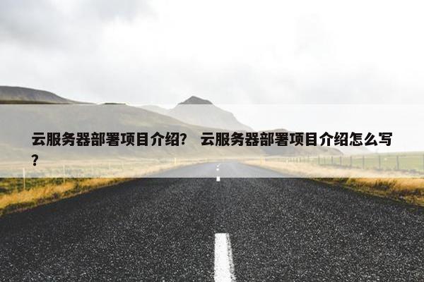 云服务器部署项目介绍？ 云服务器部署项目介绍怎么写？