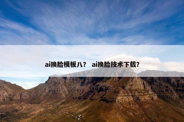 ai换脸模板八？ ai换脸技术下载？