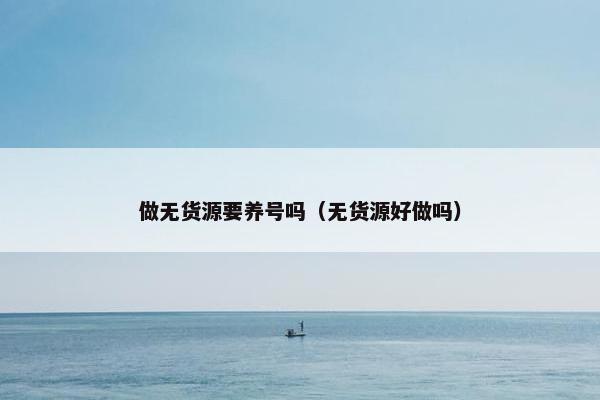做无货源要养号吗（无货源好做吗）