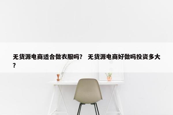 无货源电商适合做衣服吗？ 无货源电商好做吗投资多大？