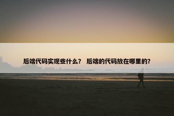 后端代码实现些什么？ 后端的代码放在哪里的？