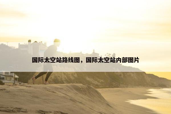 国际太空站路线图，国际太空站内部图片