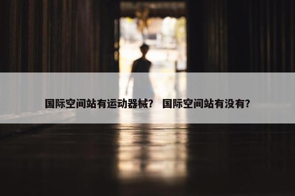 国际空间站有运动器械？ 国际空间站有没有？