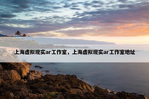 上海虚拟现实ar工作室，上海虚拟现实ar工作室地址