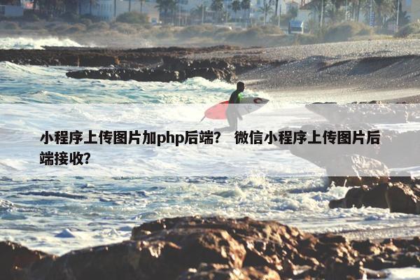 小程序上传图片加php后端？ 微信小程序上传图片后端接收？