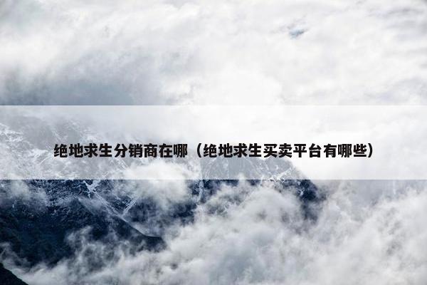 绝地求生分销商在哪（绝地求生买卖平台有哪些）