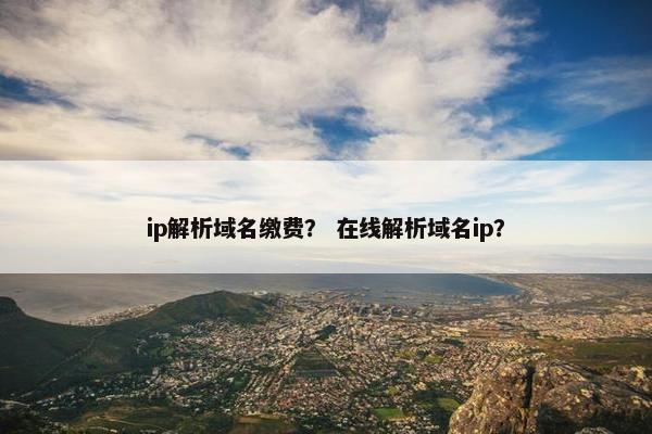 ip解析域名缴费？ 在线解析域名ip？