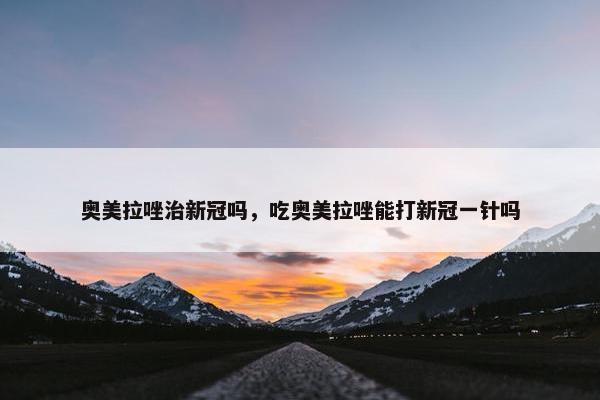 奥美拉唑治新冠吗，吃奥美拉唑能打新冠一针吗
