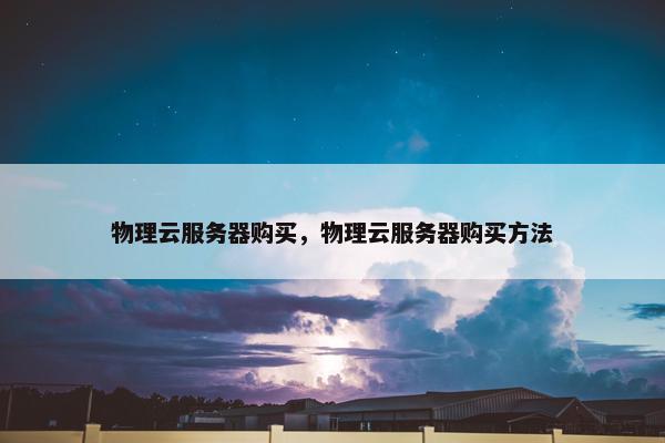 物理云服务器购买，物理云服务器购买方法