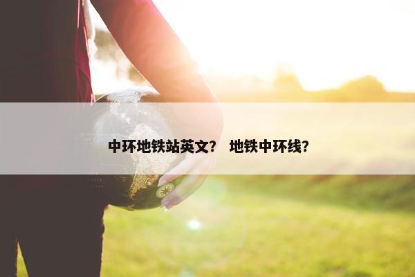中环地铁站英文？ 地铁中环线？
