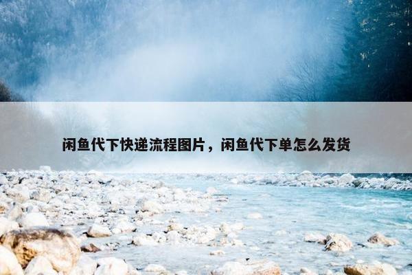 闲鱼代下快递流程图片，闲鱼代下单怎么发货