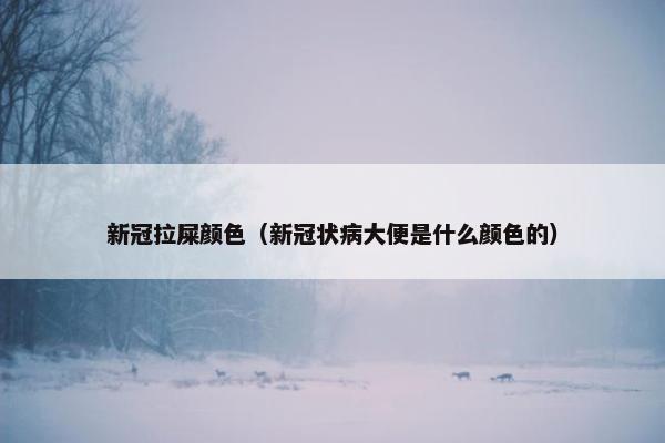 新冠拉屎颜色（新冠状病大便是什么颜色的）