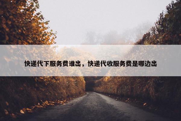 快递代下服务费谁出，快递代收服务费是哪边出
