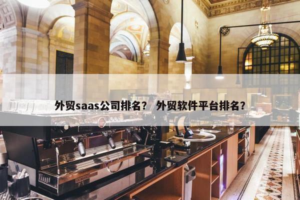 外贸saas公司排名？ 外贸软件平台排名？