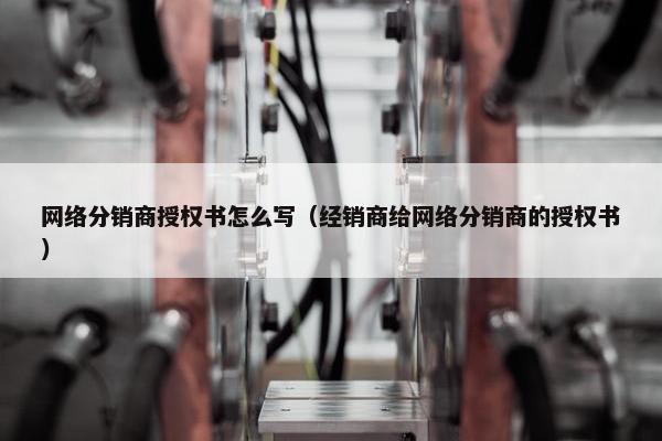 网络分销商授权书怎么写（经销商给网络分销商的授权书）