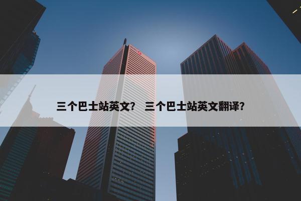 三个巴士站英文？ 三个巴士站英文翻译？