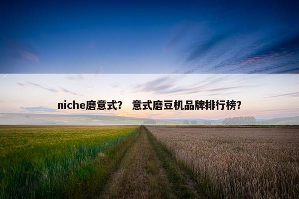 niche磨意式？ 意式磨豆机品牌排行榜？