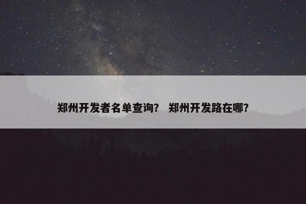 郑州开发者名单查询？ 郑州开发路在哪？