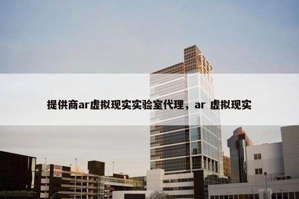 提供商ar虚拟现实实验室代理，ar 虚拟现实